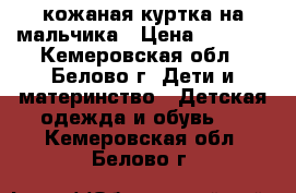 кожаная куртка на мальчика › Цена ­ 5 000 - Кемеровская обл., Белово г. Дети и материнство » Детская одежда и обувь   . Кемеровская обл.,Белово г.